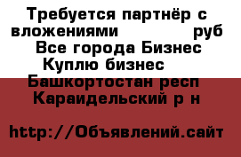 Требуется партнёр с вложениями 10.000.000 руб. - Все города Бизнес » Куплю бизнес   . Башкортостан респ.,Караидельский р-н